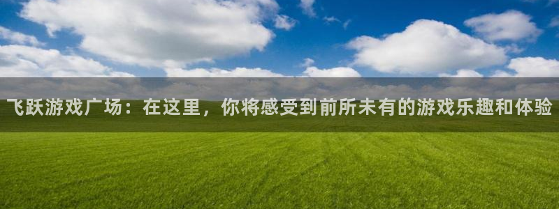 优游国际官网客服电话：飞跃游戏广场：在这里，你将感受到前所未有的游戏乐趣和体验